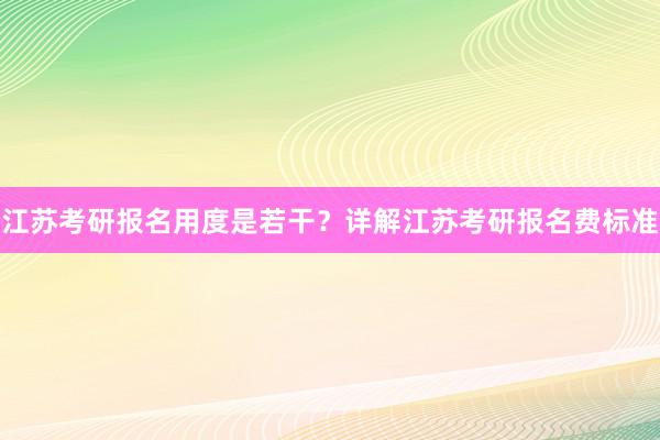江苏考研报名用度是若干？详解江苏考研报名费标准