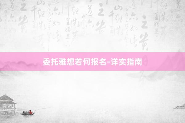 委托雅想若何报名-详实指南