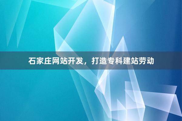 石家庄网站开发，打造专科建站劳动