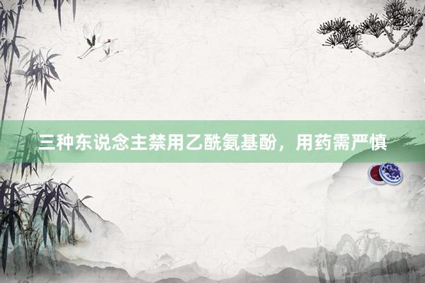 三种东说念主禁用乙酰氨基酚，用药需严慎